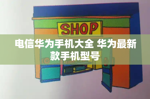 电信华为手机大全 华为最新款手机型号