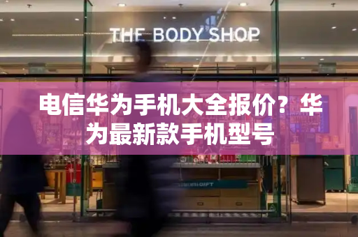 电信华为手机大全报价？华为最新款手机型号
