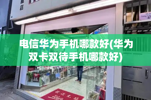 电信华为手机哪款好(华为双卡双待手机哪款好)