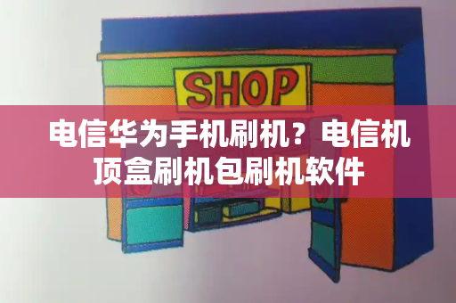 电信华为手机刷机？电信机顶盒刷机包刷机软件