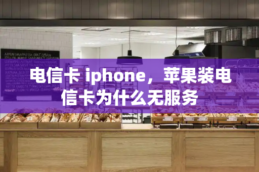 电信卡 iphone，苹果装电信卡为什么无服务-第1张图片-星选测评