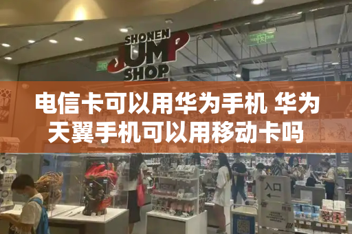 电信卡可以用华为手机 华为天翼手机可以用移动卡吗-第1张图片-星选测评