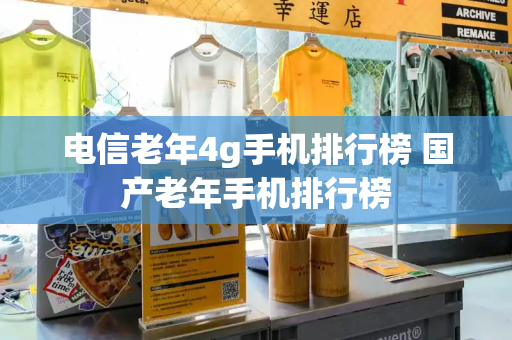 电信老年4g手机排行榜 国产老年手机排行榜