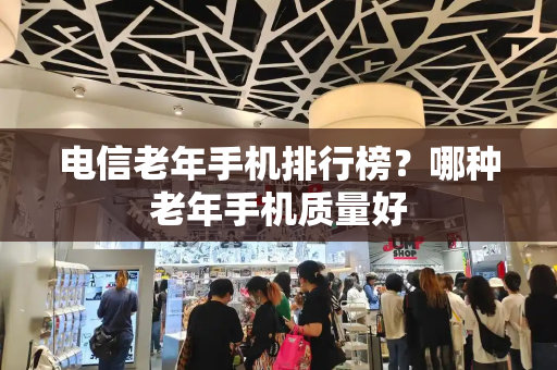 电信老年手机排行榜？哪种老年手机质量好