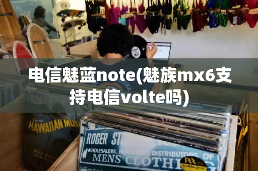 电信魅蓝note(魅族mx6支持电信volte吗)