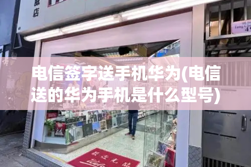 电信签字送手机华为(电信送的华为手机是什么型号)