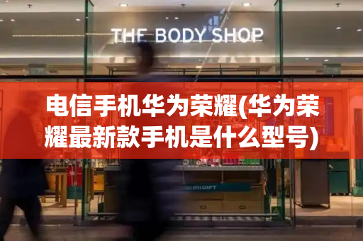 电信手机华为荣耀(华为荣耀最新款手机是什么型号)