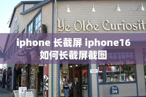 iphone 长截屏 iphone16如何长截屏截图