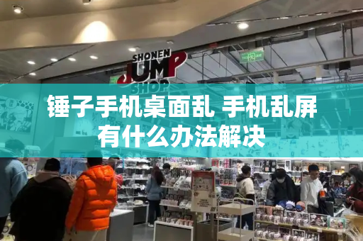 锤子手机桌面乱 手机乱屏有什么办法解决
