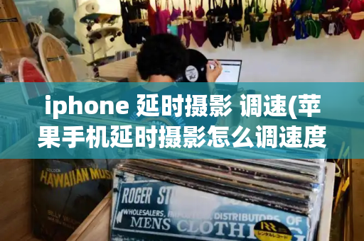iphone 延时摄影 调速(苹果手机延时摄影怎么调速度)