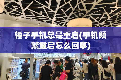 锤子手机总是重启(手机频繁重启怎么回事)-第1张图片-星选测评
