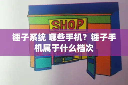 锤子系统 哪些手机？锤子手机属于什么档次-第1张图片-星选测评