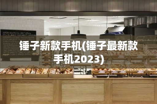 锤子新款手机(锤子最新款手机2023)