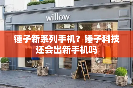 锤子新系列手机？锤子科技还会出新手机吗