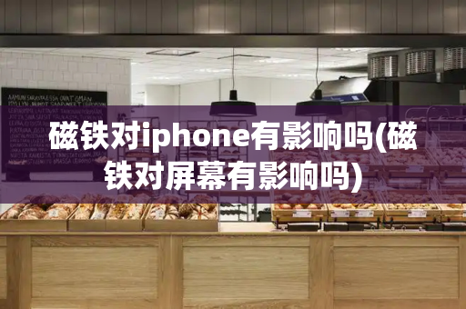 磁铁对iphone有影响吗(磁铁对屏幕有影响吗)-第1张图片-星选测评