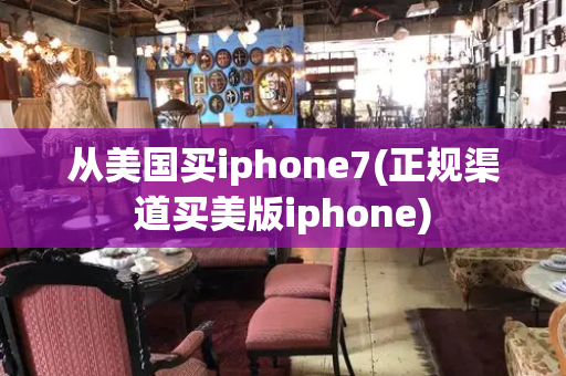 从美国买iphone7(正规渠道买美版iphone)