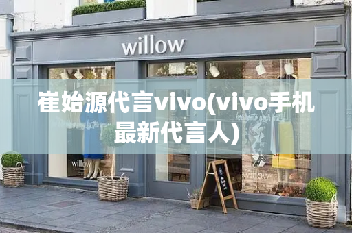 崔始源代言vivo(vivo手机最新代言人)-第1张图片-星选测评