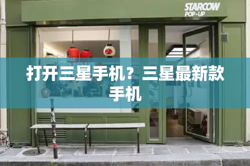 打开三星手机？三星最新款手机-第1张图片-星选测评