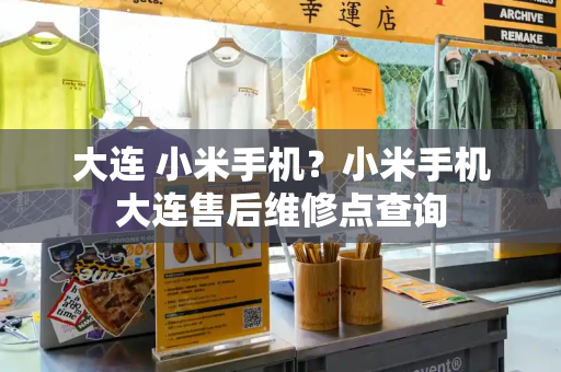 大连 小米手机？小米手机大连售后维修点查询-第1张图片-星选测评