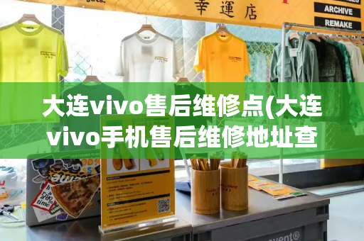 大连vivo售后维修点(大连vivo手机售后维修地址查询)