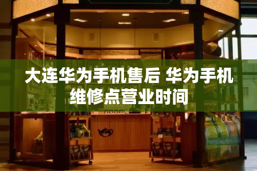 大连华为手机售后 华为手机维修点营业时间-第1张图片-星选测评