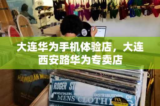 大连华为手机体验店，大连西安路华为专卖店-第1张图片-星选测评