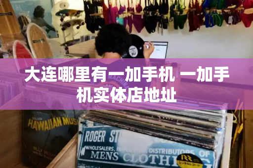 大连哪里有一加手机 一加手机实体店地址