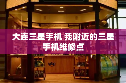 大连三星手机 我附近的三星手机维修点-第1张图片-星选测评