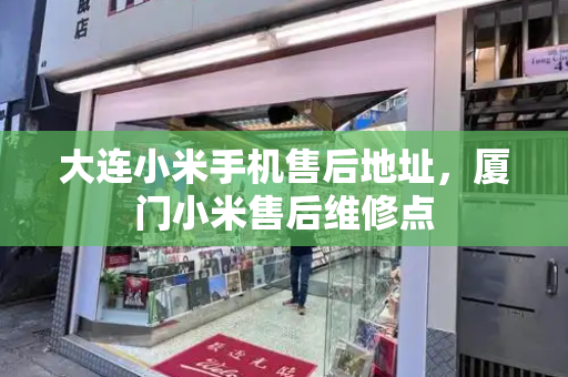 大连小米手机售后地址，厦门小米售后维修点