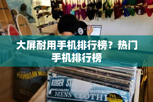 大屏耐用手机排行榜？热门手机排行榜-第1张图片-星选测评