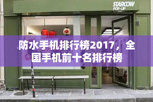 防水手机排行榜2017，全国手机前十名排行榜-第1张图片-星选测评
