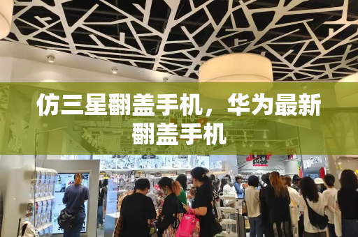 仿三星翻盖手机，华为最新翻盖手机