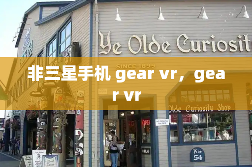 非三星手机 gear vr，gear vr-第1张图片-星选测评