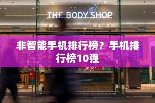 非智能手机排行榜？手机排行榜10强-第1张图片-星选测评