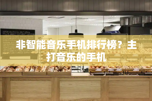 非智能音乐手机排行榜？主打音乐的手机