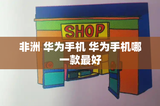 非洲 华为手机 华为手机哪一款最好-第1张图片-星选测评