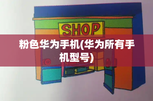粉色华为手机(华为所有手机型号)