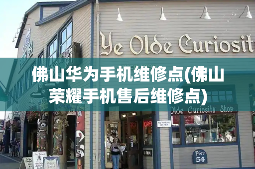 佛山华为手机维修点(佛山荣耀手机售后维修点)