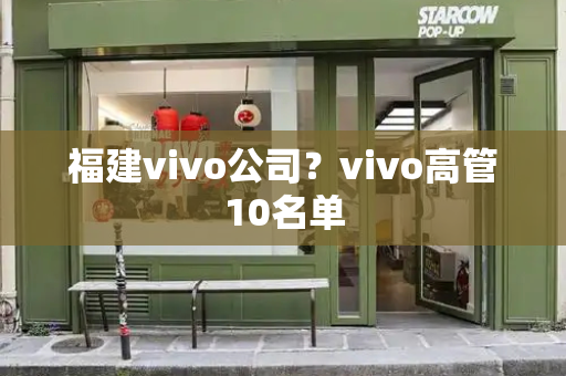 福建vivo公司？vivo高管10名单