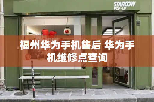 福州华为手机售后 华为手机维修点查询-第1张图片-星选测评