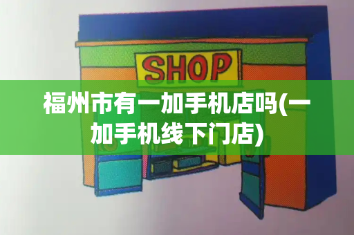 福州市有一加手机店吗(一加手机线下门店)