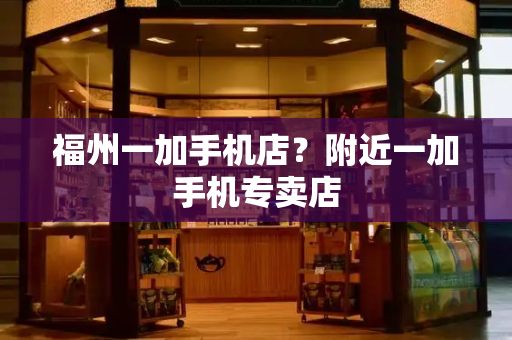 福州一加手机店？附近一加手机专卖店