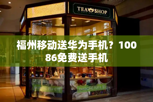 福州移动送华为手机？10086免费送手机
