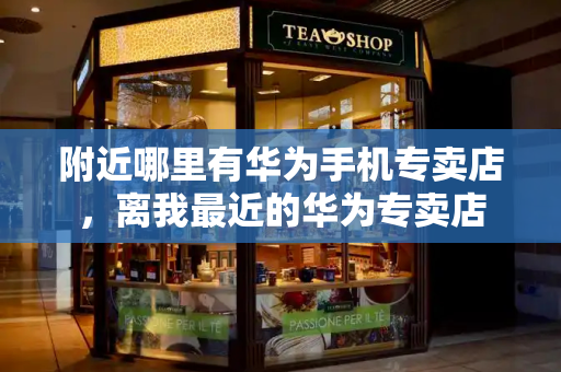附近哪里有华为手机专卖店，离我最近的华为专卖店