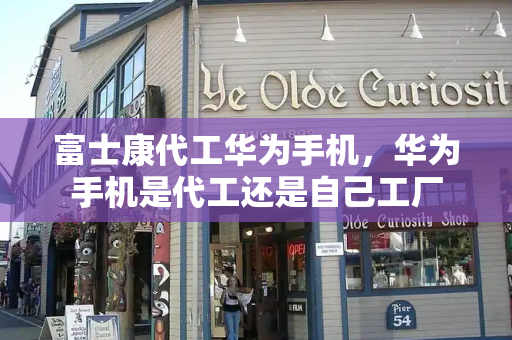 富士康代工华为手机，华为手机是代工还是自己工厂