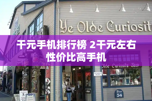干元手机排行榜 2干元左右性价比高手机