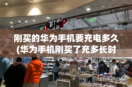 刚买的华为手机要充电多久(华为手机刚买了充多长时间)-第1张图片-星选测评
