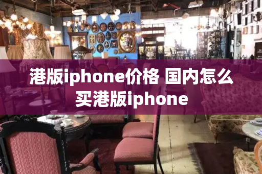港版iphone价格 国内怎么买港版iphone-第1张图片-星选测评