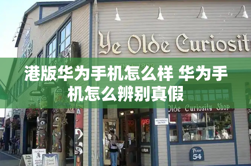 港版华为手机怎么样 华为手机怎么辨别真假