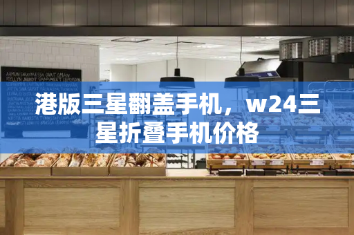 港版三星翻盖手机，w24三星折叠手机价格